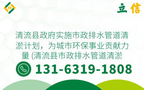 清流县政府实施市政排水管道清淤计划，为城市环保事业贡献力量 (清流县市政排水管道清淤)