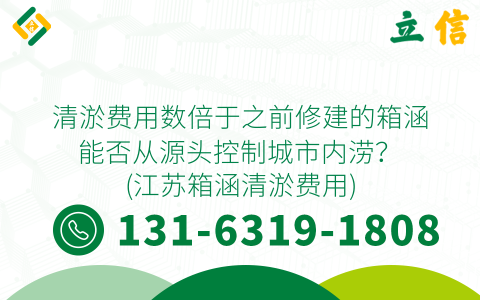 清淤费用数倍于之前修建的箱涵 能否从源头控制城市内涝？ (江苏箱涵清淤费用)
