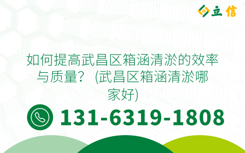 如何提高武昌区箱涵清淤的效率与质量？ (武昌区箱涵清淤哪家好)