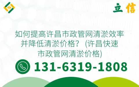 如何提高许昌市政管网清淤效率并降低清淤价格？ (许昌快速市政管网清淤价格)