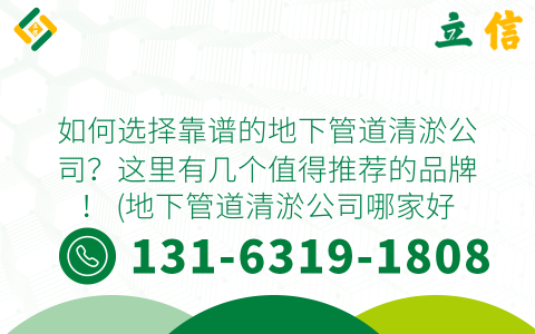 如何选择靠谱的地下管道清淤公司？这里有几个值得推荐的品牌！ (地下管道清淤公司哪家好)