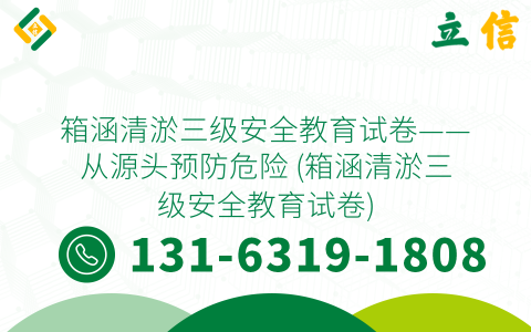 箱涵清淤三级安全教育试卷——从源头预防危险 (箱涵清淤三级安全教育试卷)