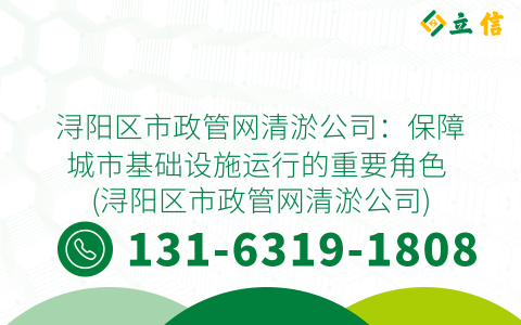 浔阳区市政管网清淤公司：保障城市基础设施运行的重要角色 (浔阳区市政管网清淤公司)