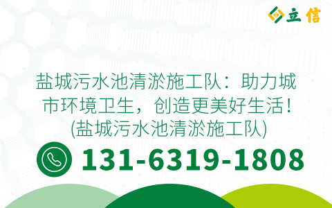 盐城污水池清淤施工队：助力城市环境卫生，创造更美好生活！ (盐城污水池清淤施工队)