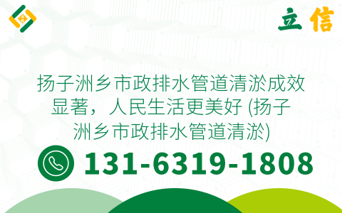 扬子洲乡市政排水管道清淤成效显著，人民生活更美好 (扬子洲乡市政排水管道清淤)