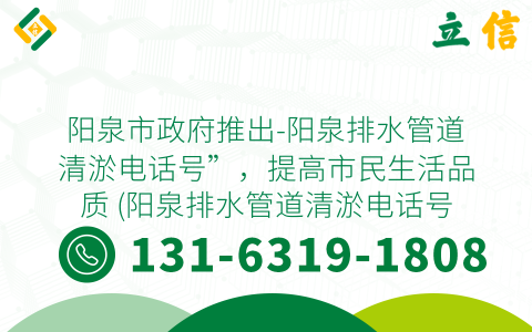 阳泉市政府推出-阳泉排水管道清淤电话号”，提高市民生活品质 (阳泉排水管道清淤电话号)