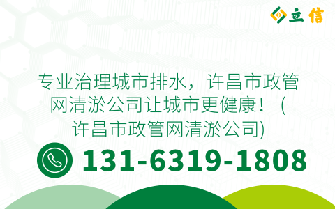 专业治理城市排水，许昌市政管网清淤公司让城市更健康！ (许昌市政管网清淤公司)