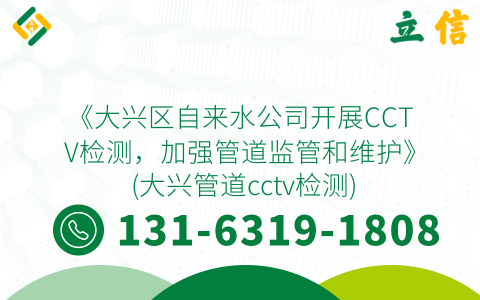 《大兴区自来水公司开展CCTV检测，加强管道监管和维护》 (大兴管道cctv检测)