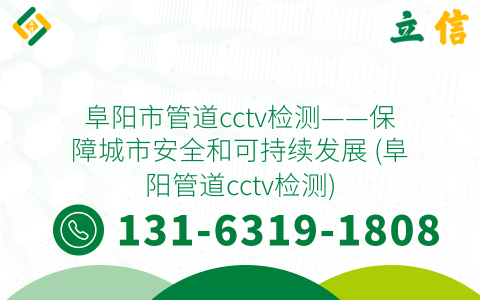 阜阳市管道cctv检测——保障城市安全和可持续发展 (阜阳管道cctv检测)