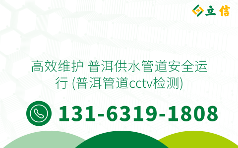高效维护 普洱供水管道安全运行 (普洱管道cctv检测)