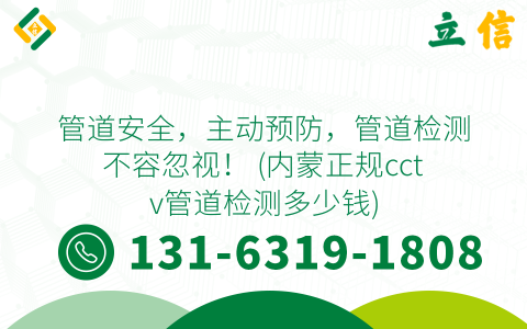 管道安全，主动预防，管道检测不容忽视！ (内蒙正规cctv管道检测多少钱)