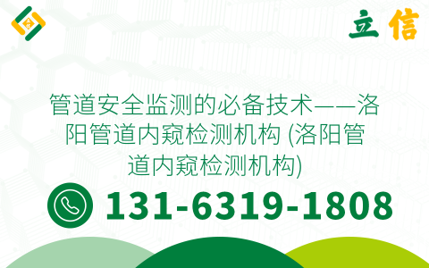 管道安全监测的必备技术——洛阳管道内窥检测机构 (洛阳管道内窥检测机构)