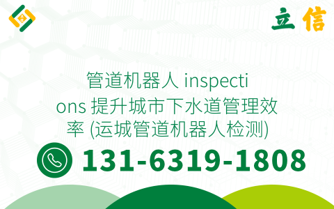管道机器人 inspections 提升城市下水道管理效率 (运城管道机器人检测)