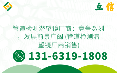 管道检测潜望镜厂商：竞争激烈，发展前景广阔 (管道检测潜望镜厂商销售)
