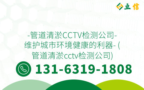-管道清淤CCTV检测公司-维护城市环境健康的利器- (管道清淤cctv检测公司)