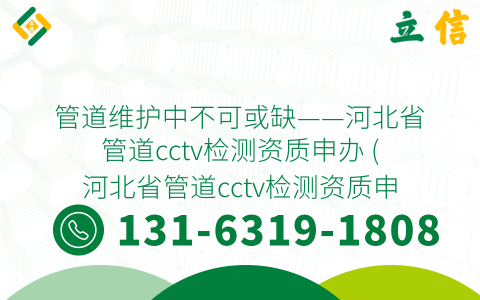 管道维护中不可或缺——河北省管道cctv检测资质申办 (河北省管道cctv检测资质申办)
