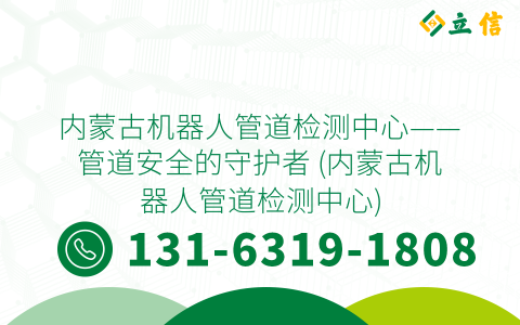 内蒙古机器人管道检测中心——管道安全的守护者 (内蒙古机器人管道检测中心)