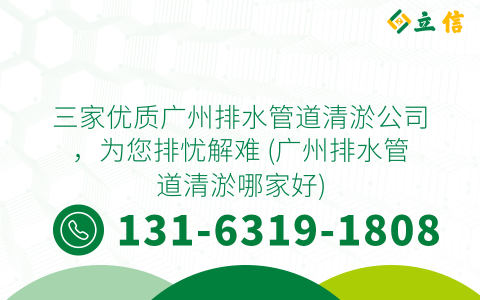 三家优质广州排水管道清淤公司，为您排忧解难 (广州排水管道清淤哪家好)