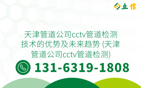 天津管道公司cctv管道检测技术的优势及未来趋势 (天津管道公司cctv管道检测)
