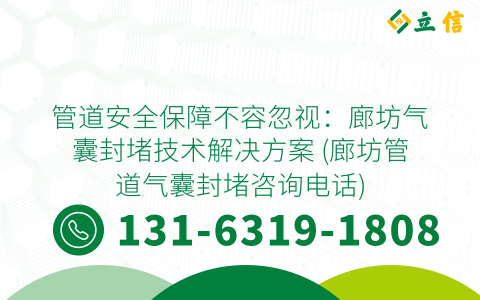 管道安全保障不容忽视：廊坊气囊封堵技术解决方案 (廊坊管道气囊封堵咨询电话)