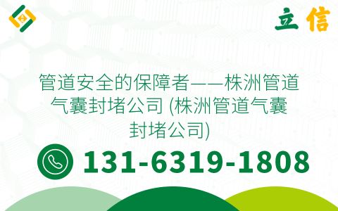 管道安全的保障者——株洲管道气囊封堵公司 (株洲管道气囊封堵公司)