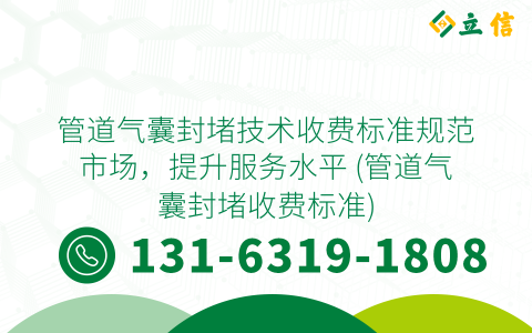 管道气囊封堵技术收费标准规范市场，提升服务水平 (管道气囊封堵收费标准)