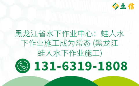 黑龙江省水下作业中心：蛙人水下作业施工成为常态 (黑龙江蛙人水下作业施工)