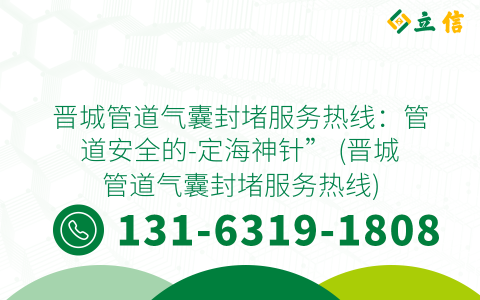 晋城管道气囊封堵服务热线：管道安全的-定海神针” (晋城管道气囊封堵服务热线)