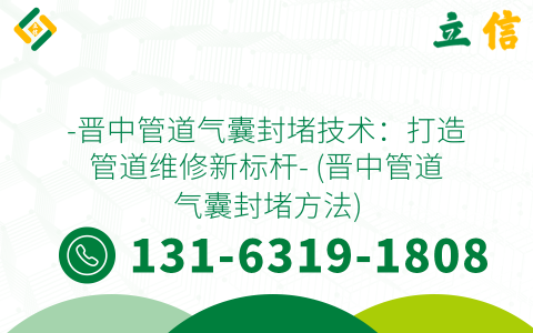 -晋中管道气囊封堵技术：打造管道维修新标杆- (晋中管道气囊封堵方法)