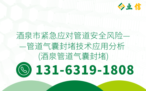 酒泉市紧急应对管道安全风险——管道气囊封堵技术应用分析 (酒泉管道气囊封堵)