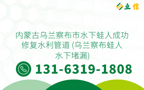 内蒙古乌兰察布市水下蛙人成功修复水利管道 (乌兰察布蛙人水下堵漏)