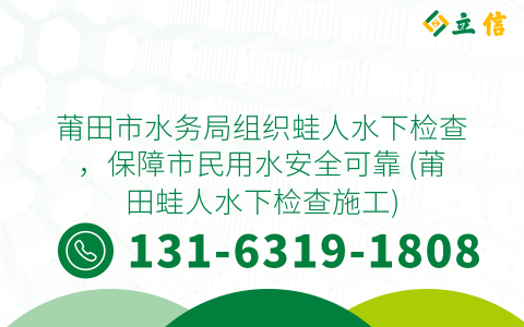 莆田市水务局组织蛙人水下检查，保障市民用水安全可靠 (莆田蛙人水下检查施工)
