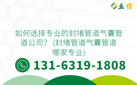如何选择专业的封堵管道气囊管道公司？ (封堵管道气囊管道哪家专业)