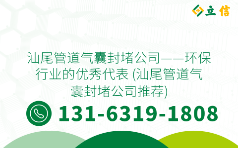 汕尾管道气囊封堵公司——环保行业的优秀代表 (汕尾管道气囊封堵公司推荐)