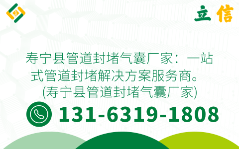 寿宁县管道封堵气囊厂家：一站式管道封堵解决方案服务商。 (寿宁县管道封堵气囊厂家)