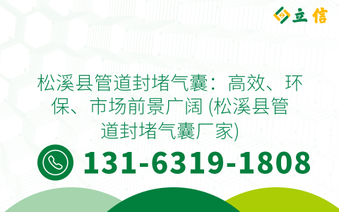 松溪县管道封堵气囊：高效、环保、市场前景广阔 (松溪县管道封堵气囊厂家)