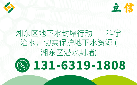 湘东区地下水封堵行动——科学治水，切实保护地下水资源 (湘东区潜水封堵)