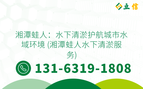 湘潭蛙人：水下清淤护航城市水域环境 (湘潭蛙人水下清淤服务)