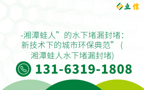 -湘潭蛙人”的水下堵漏封堵：新技术下的城市环保典范” (湘潭蛙人水下堵漏封堵)