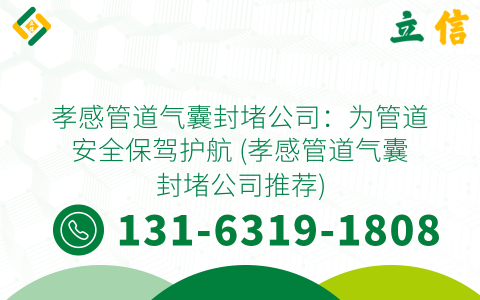 孝感管道气囊封堵公司：为管道安全保驾护航 (孝感管道气囊封堵公司推荐)