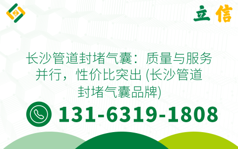长沙管道封堵气囊：质量与服务并行，性价比突出 (长沙管道封堵气囊品牌)