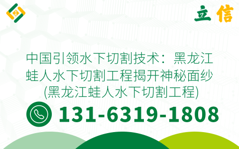 中国引领水下切割技术：黑龙江蛙人水下切割工程揭开神秘面纱 (黑龙江蛙人水下切割工程)