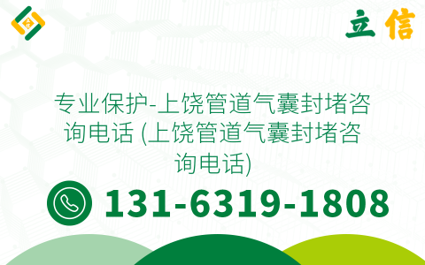 专业保护-上饶管道气囊封堵咨询电话 (上饶管道气囊封堵咨询电话)