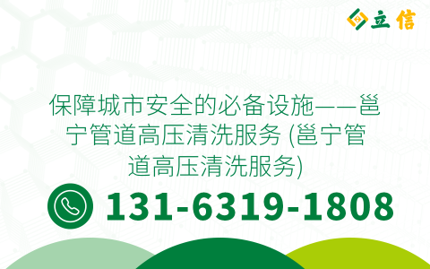保障城市安全的必备设施——邕宁管道高压清洗服务 (邕宁管道高压清洗服务)