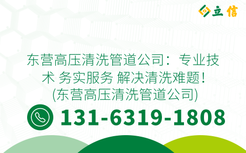 东营高压清洗管道公司：专业技术 务实服务 解决清洗难题！ (东营高压清洗管道公司)