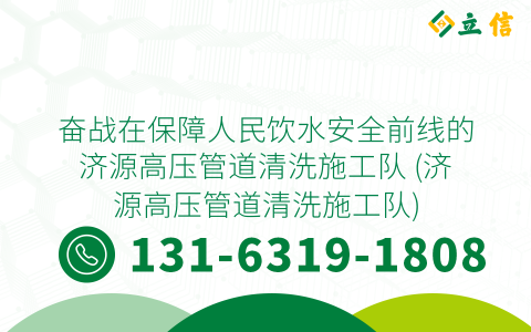 奋战在保障人民饮水安全前线的济源高压管道清洗施工队 (济源高压管道清洗施工队)