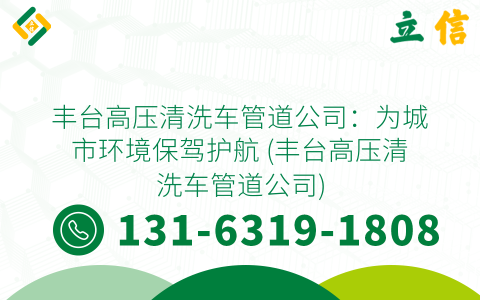 丰台高压清洗车管道公司：为城市环境保驾护航 (丰台高压清洗车管道公司)