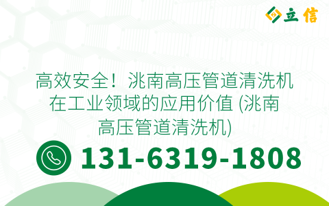 高效安全！洮南高压管道清洗机在工业领域的应用价值 (洮南高压管道清洗机)
