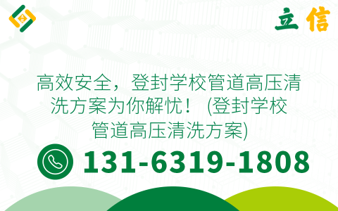 高效安全，登封学校管道高压清洗方案为你解忧！ (登封学校管道高压清洗方案)