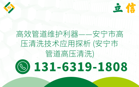 高效管道维护利器——安宁市高压清洗技术应用探析 (安宁市管道高压清洗)